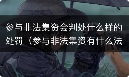参与非法集资会判处什么样的处罚（参与非法集资有什么法律后果）