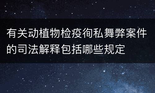 有关动植物检疫徇私舞弊案件的司法解释包括哪些规定
