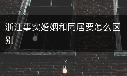 浙江事实婚姻和同居要怎么区别