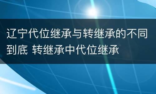 辽宁代位继承与转继承的不同到底 转继承中代位继承