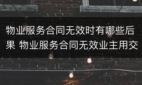 物业服务合同无效时有哪些后果 物业服务合同无效业主用交物业费吗
