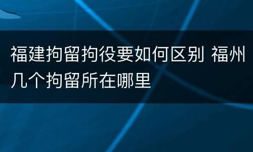 福建拘留拘役要如何区别 福州几个拘留所在哪里