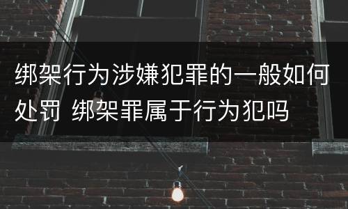 绑架行为涉嫌犯罪的一般如何处罚 绑架罪属于行为犯吗