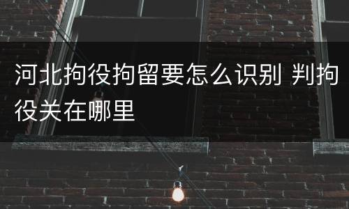 河北拘役拘留要怎么识别 判拘役关在哪里