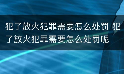 犯了放火犯罪需要怎么处罚 犯了放火犯罪需要怎么处罚呢