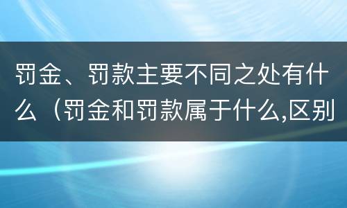 罚金、罚款主要不同之处有什么（罚金和罚款属于什么,区别在哪儿）