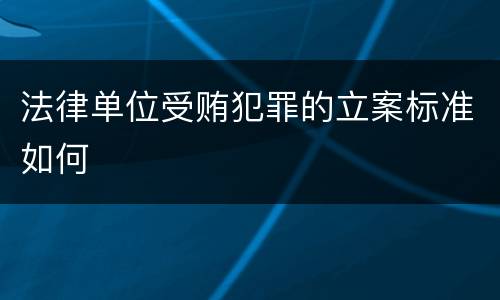 法律单位受贿犯罪的立案标准如何