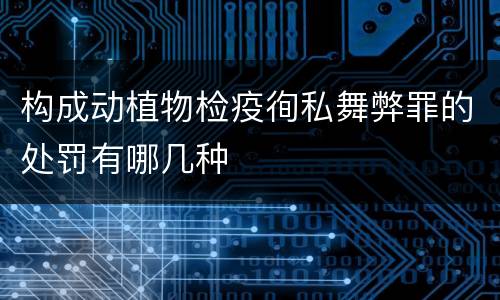 构成动植物检疫徇私舞弊罪的处罚有哪几种