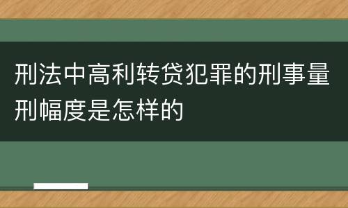 刑法中高利转贷犯罪的刑事量刑幅度是怎样的