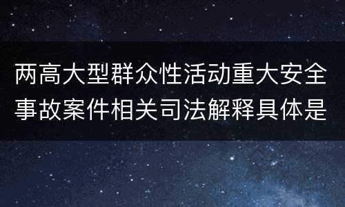 两高大型群众性活动重大安全事故案件相关司法解释具体是什么主要规定