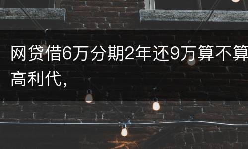 网贷借6万分期2年还9万算不算高利代，