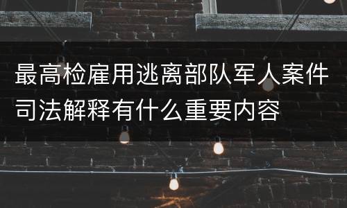 最高检雇用逃离部队军人案件司法解释有什么重要内容