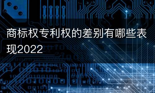 商标权专利权的差别有哪些表现2022