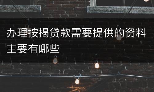 办理按揭贷款需要提供的资料主要有哪些