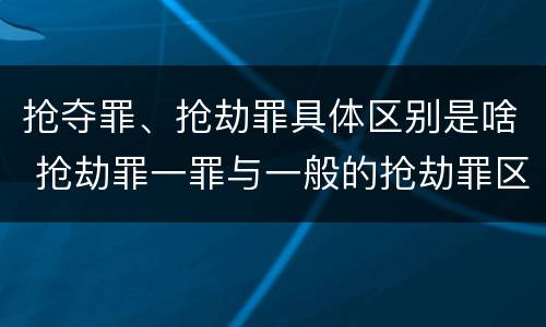 抢夺罪、抢劫罪具体区别是啥 抢劫罪一罪与一般的抢劫罪区别