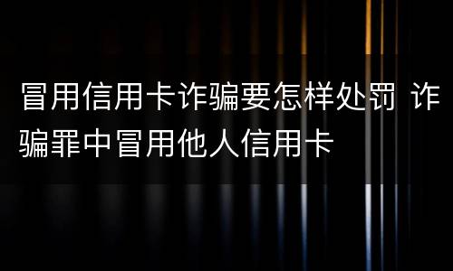 冒用信用卡诈骗要怎样处罚 诈骗罪中冒用他人信用卡