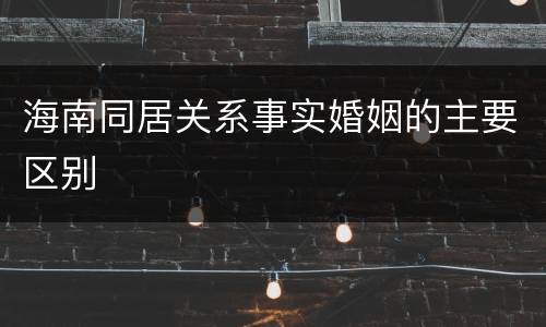 海南同居关系事实婚姻的主要区别