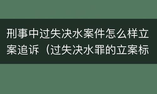 刑事中过失决水案件怎么样立案追诉（过失决水罪的立案标准）