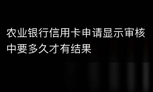 农业银行信用卡申请显示审核中要多久才有结果