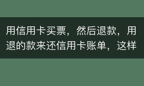 用信用卡买票，然后退款，用退的款来还信用卡账单，这样违法吗/
