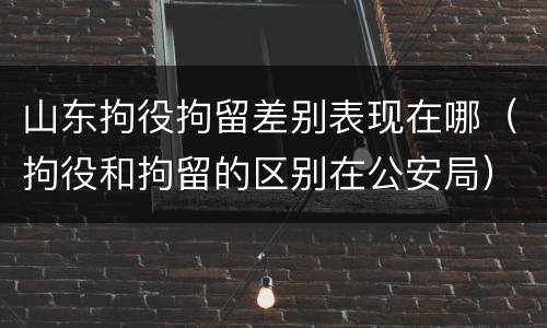 山东拘役拘留差别表现在哪（拘役和拘留的区别在公安局）