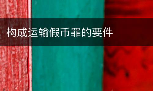 构成运输假币罪的要件