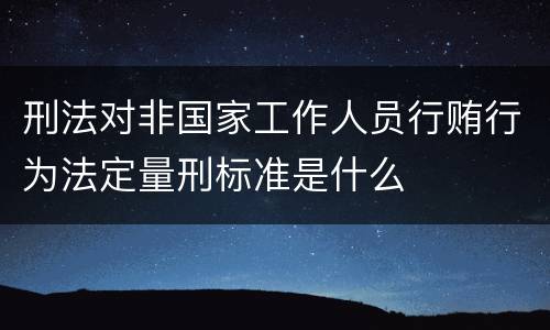 刑法对非国家工作人员行贿行为法定量刑标准是什么