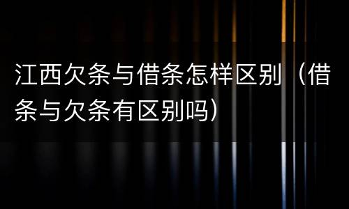 江西欠条与借条怎样区别（借条与欠条有区别吗）