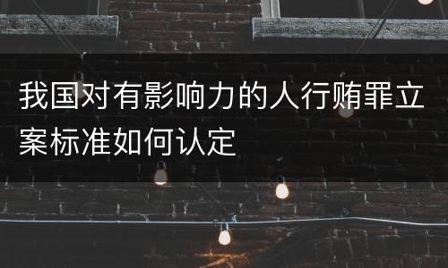 我国对有影响力的人行贿罪立案标准如何认定