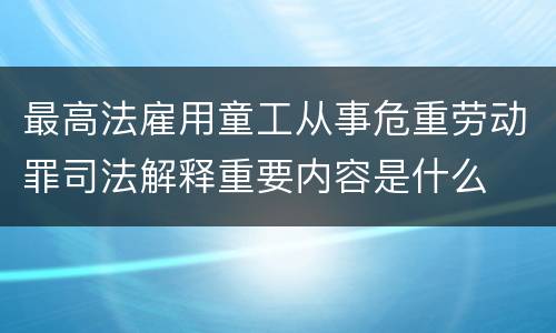 最高法雇用童工从事危重劳动罪司法解释重要内容是什么