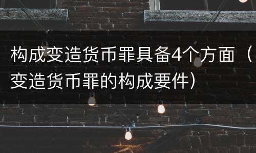 构成变造货币罪具备4个方面（变造货币罪的构成要件）