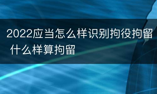 2022应当怎么样识别拘役拘留 什么样算拘留