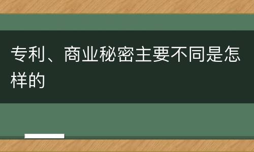 专利、商业秘密主要不同是怎样的