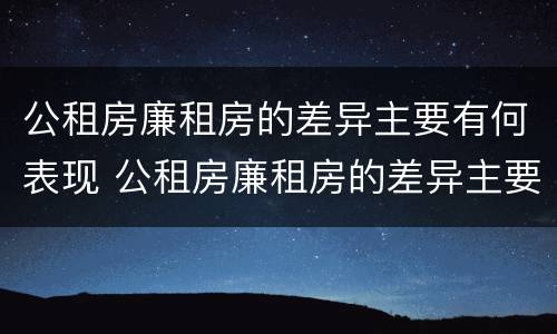 公租房廉租房的差异主要有何表现 公租房廉租房的差异主要有何表现呢