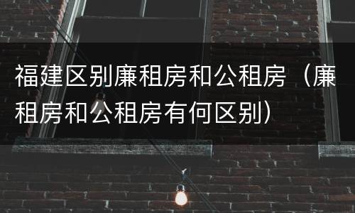 福建区别廉租房和公租房（廉租房和公租房有何区别）