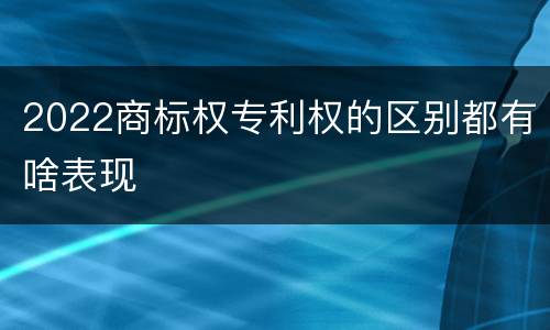 2022商标权专利权的区别都有啥表现