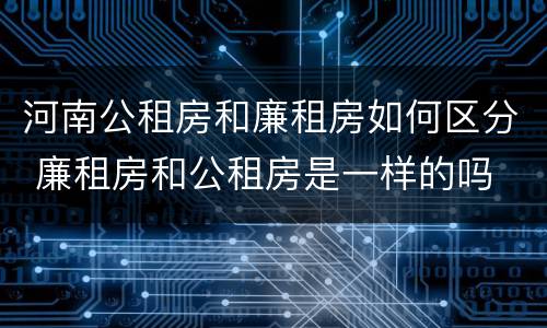 河南公租房和廉租房如何区分 廉租房和公租房是一样的吗