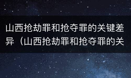 山西抢劫罪和抢夺罪的关键差异（山西抢劫罪和抢夺罪的关键差异在于）