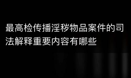 最高检传播淫秽物品案件的司法解释重要内容有哪些