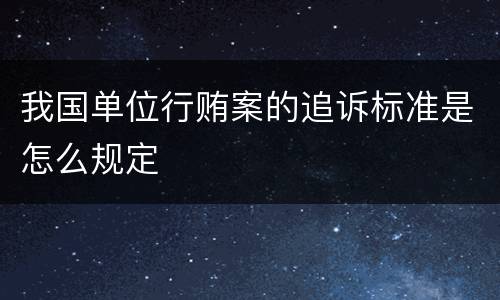 我国单位行贿案的追诉标准是怎么规定