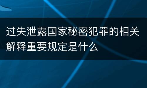 过失泄露国家秘密犯罪的相关解释重要规定是什么