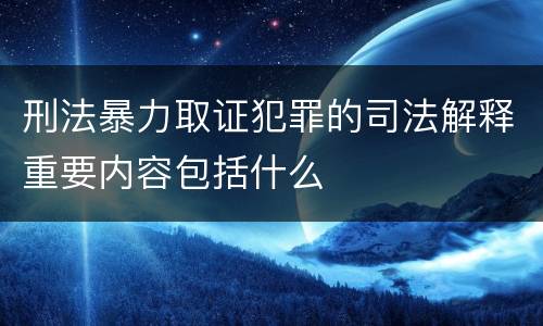 刑法暴力取证犯罪的司法解释重要内容包括什么