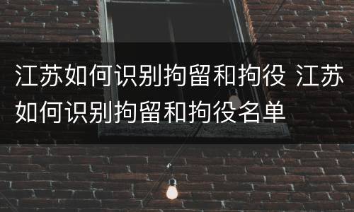江苏如何识别拘留和拘役 江苏如何识别拘留和拘役名单