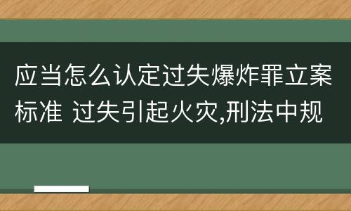 应当怎么认定过失爆炸罪立案标准 过失引起火灾,刑法中规定