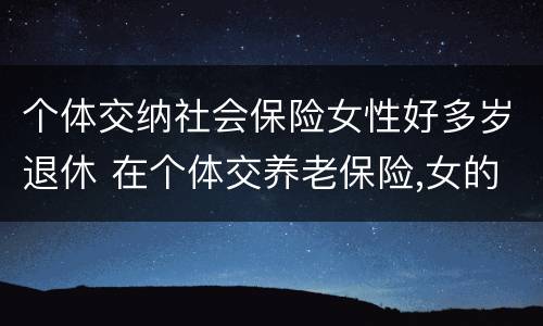 个体交纳社会保险女性好多岁退休 在个体交养老保险,女的多大岁数可以退休