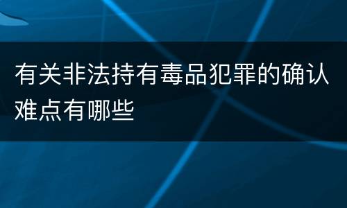 有关非法持有毒品犯罪的确认难点有哪些