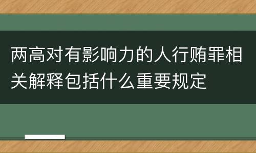 两高对有影响力的人行贿罪相关解释包括什么重要规定