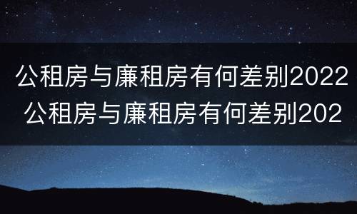 公租房与廉租房有何差别2022 公租房与廉租房有何差别2022年