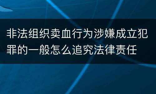 非法组织卖血行为涉嫌成立犯罪的一般怎么追究法律责任
