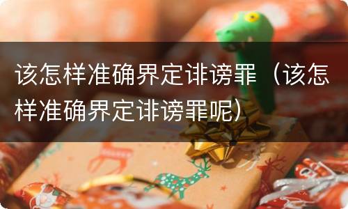 该怎样准确界定诽谤罪（该怎样准确界定诽谤罪呢）
